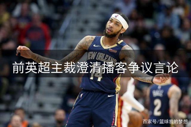 前英超主裁澄清播客争议言论